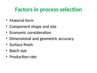 Factors in process selection
• Material form
• Component shape and size
• Economic consideration
• Dimensional and geometric accuracy
• Surface finish
• Batch size
• Production rate
 