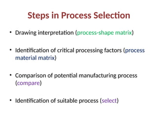 Steps in Process Selection
• Drawing interpretation (process-shape matrix)
• Identification of critical processing factors (process
material matrix)
• Comparison of potential manufacturing process
(compare)
• Identification of suitable process (select)
 