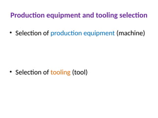 Production equipment and tooling selection
• Selection of production equipment (machine)
• Selection of tooling (tool)
 