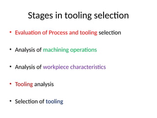 Stages in tooling selection
• Evaluation of Process and tooling selection
• Analysis of machining operations
• Analysis of workpiece characteristics
• Tooling analysis
• Selection of tooling
 
