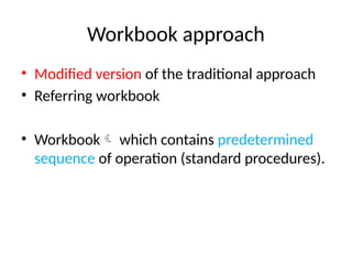 Workbook approach
• Modified version of the traditional approach
• Referring workbook
• Workbook which contains predetermined
sequence of operation (standard procedures).
 