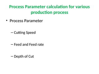 Process Parameter calculation for various
production process
• Process Parameter
– Cutting Speed
– Feed and Feed rate
– Depth of Cut
 