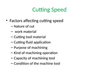 Cutting Speed
• Factors affecting cutting speed
– Nature of cut
– work material
– Cutting tool material
– Cutting fluid application
– Purpose of machining
– Kind of machining operation
– Capacity of machining tool
– Condition of the machine tool
 