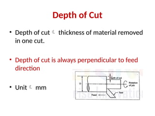 Depth of Cut
• Depth of cut thickness of material removed
in one cut.
• Depth of cut is always perpendicular to feed
direction
• Unit mm
 