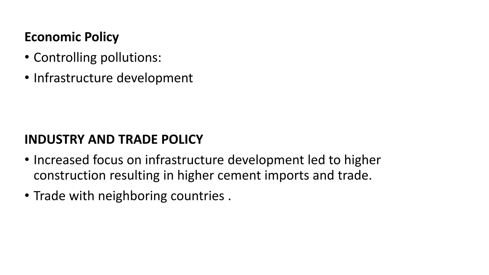 Economic Policy
• Controlling pollutions:
• Infrastructure development
INDUSTRY AND TRADE POLICY
• Increased focus on infrastructure development led to higher
construction resulting in higher cement imports and trade.
• Trade with neighboring countries .
 