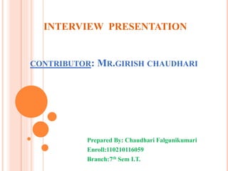 INTERVIEW PRESENTATION 
CONTRIBUTOR: MR.GIRISH CHAUDHARI 
Prepared By: Chaudhari Falgunikumari 
Enroll:110210116059 
Branch:7th Sem I.T. 
 