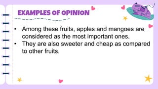 EXAMPLES OF OPINION
• Among these fruits, apples and mangoes are
considered as the most important ones.
• They are also sweeter and cheap as compared
to other fruits.
 