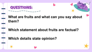 QUESTIONS:
What are fruits and what can you say about
them?
Which statement about fruits are factual?
Which details state opinion?
 