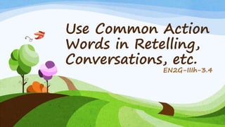 Use Common Action
Words in Retelling,
Conversations, etc.
EN2G-IIIh-3.4
 