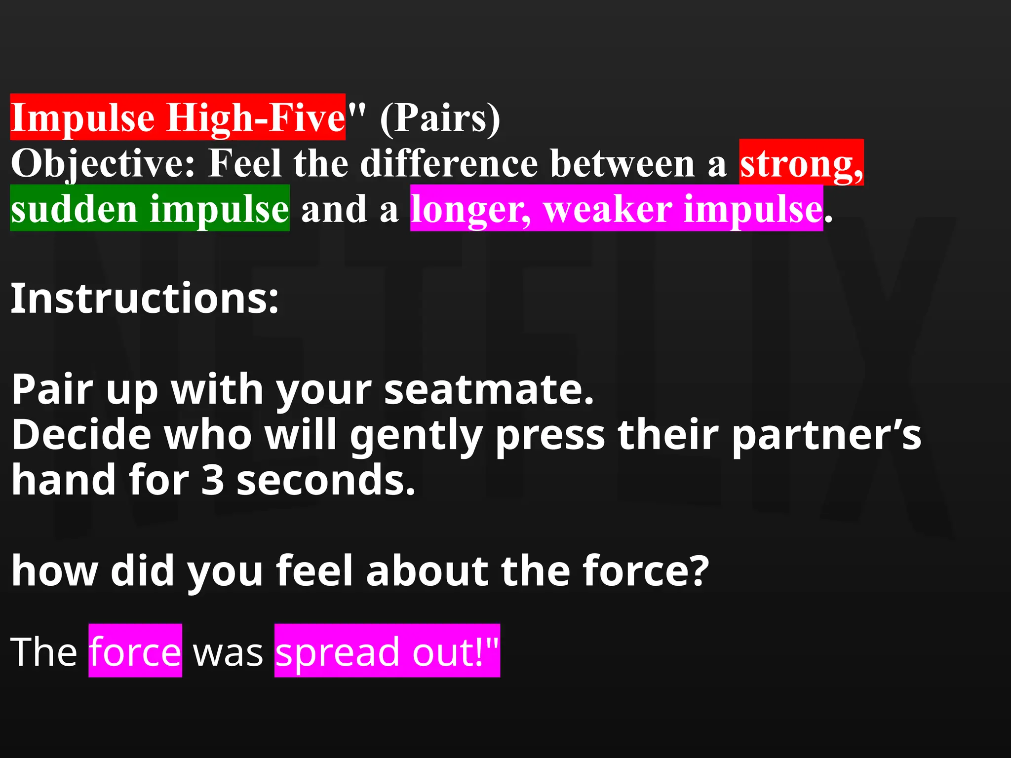 Impulse High-Five" (Pairs)
Objective: Feel the difference between a strong,
sudden impulse and a longer, weaker impulse.
Instructions:
Pair up with your seatmate.
Decide who will gently press their partner’s
hand for 3 seconds.
how did you feel about the force?
The force was spread out!"
 
