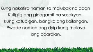 Kung nakatira naman sa malubak na daan
Kuliglig ang ginagamit na sasakyan.
Kung katubigan, bangka ang kailangan.
Pwede naman ang dyip kung malayo
ang paaralan.
 