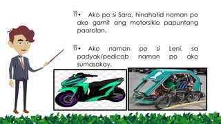 • Ako po si Sara, hinahatid naman po
ako gamit ang motorsiklo papuntang
paaralan.
• Ako naman po si Leni, sa
padyak/pedicab naman po ako
sumasakay.
 