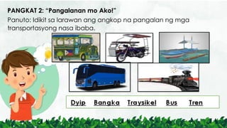PANGKAT 2: “Pangalanan mo Ako!”
Panuto: Idikit sa larawan ang angkop na pangalan ng mga
transportasyong nasa ibaba.
 