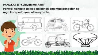 PANGKAT 3: “Kulayan mo Ako!’’
Panuto: Hanapin sa loob ng kahon ang mga pangalan ng
mga transportasyon, at kulayan ito.
 