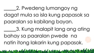 _____2. Pwedeng lumangoy ng
dagat mula sa isla kung papasok sa
paaralan sa kabilang bayan.
_____3. Kung malapit lang ang ating
bahay sa paaralan pwede na
natin itong lakarin kung papasok.
 