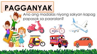 PAGGANYAK
Ano ang madalas niyong sakyan kapag
papasok sa paaralan?
 