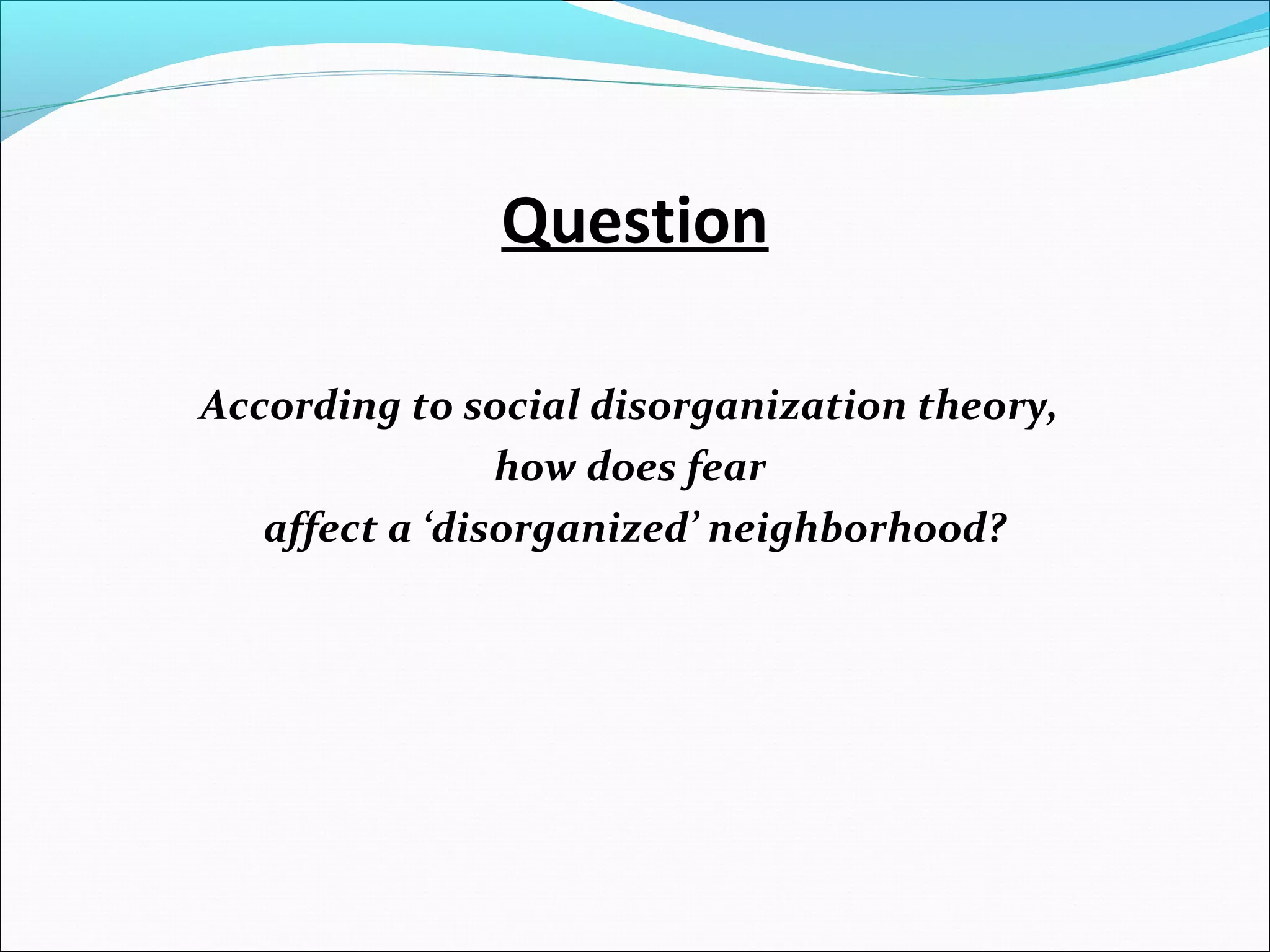 Question 
According to social disorganization theory, 
how does fear 
affect a ‘disorganized’ neighborhood? 
 
