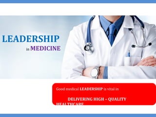 Good medical LEADERSHIP is vital in
DELIVERING HIGH – QUALITY
HEALTHCARE
LEADERSHIP
in MEDICINE
 
