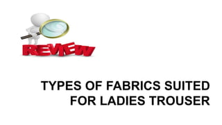 TYPES OF FABRICS SUITED
FOR LADIES TROUSER
 