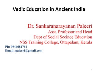Vedic Education in Ancient India
Dr. Sankaranarayanan Paleeri
Asst. Professor and Head
Dept of Social Sceince Education
NSS Training College, Ottapalam, Kerala
Ph: 9946681761
Email: paleeri@gmail.com
1
 