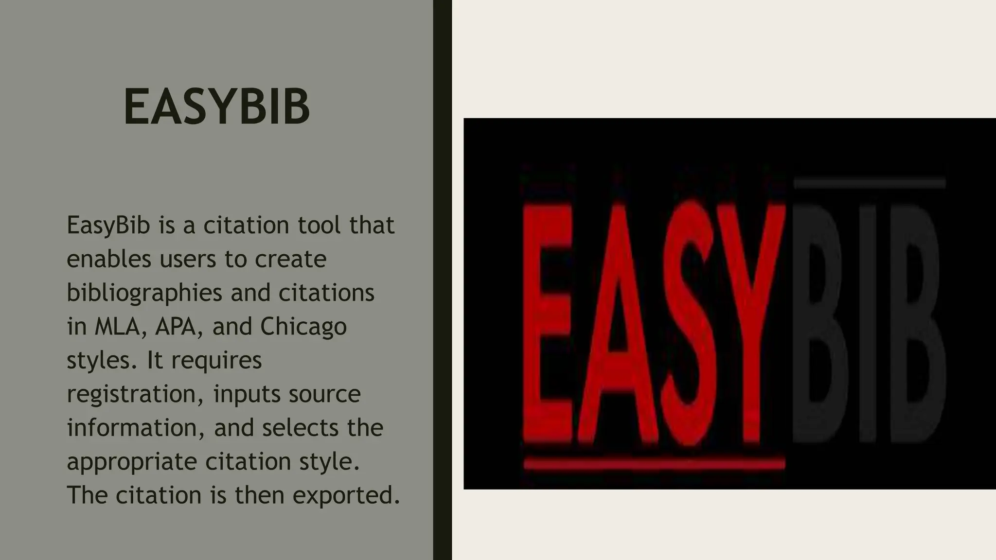 EASYBIB
EasyBib is a citation tool that
enables users to create
bibliographies and citations
in MLA, APA, and Chicago
styles. It requires
registration, inputs source
information, and selects the
appropriate citation style.
The citation is then exported.
 