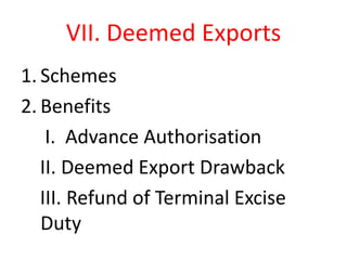 VII. Deemed Exports
1. Schemes
2. Benefits
    I. Advance Authorisation
   II. Deemed Export Drawback
   III. Refund of Terminal Excise
   Duty
 