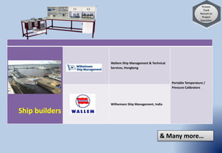Ship builders
Wallem Ship Management & Technical
Services, Hongkong
Portable Temperature /
Pressure Calibrators
Wilhemsen Ship Management, India
& Many more…
 
