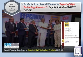 Why
NAGMAN
for
Projects ?
Special Trophy - Excellence in Export of High Technology Products 2015-16
Products from Award Winners in ‘Export of High
Technology Products ‘ . Supply includes PROJECT
ORDERS
 