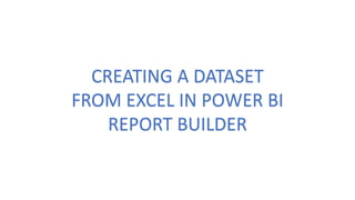 CREATING A DATASET
FROM EXCEL IN POWER BI
REPORT BUILDER
 