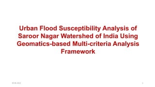 30-06-2023 1
Urban Flood Susceptibility Analysis of
Saroor Nagar Watershed of India Using
Geomatics-based Multi-criteria Analysis
Framework
 