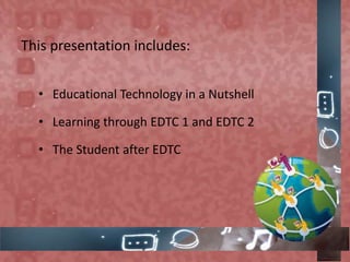 This presentation includes:
• Educational Technology in a Nutshell
• Learning through EDTC 1 and EDTC 2
• The Student after EDTC
 