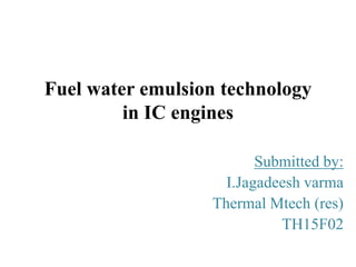Fuel water emulsion technology
in IC engines
Submitted by:
I.Jagadeesh varma
Thermal Mtech (res)
TH15F02
 
