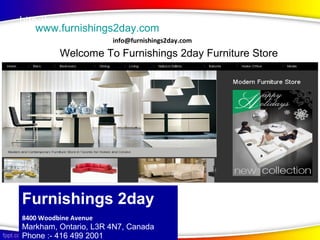 http://www.furnishings2day.com
    www.furnishings2day.com
                       info@furnishings2day.com
        Welcome to furnishings 2day furniture store
         Welcome To Furnishings 2day Furniture Store




Furnishings 2day
Furnishings 2day
8400 Woodbine Avenue
Markham, Ontario, L3R 4N7, Canada
Phone :- 416 499 2001
 