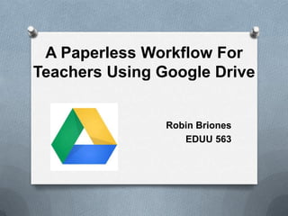 A Paperless Workflow For
Teachers Using Google Drive
Robin Briones
EDUU 563
 