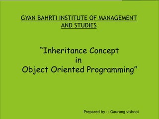 1
“Inheritance Concept
in
Object Oriented Programming”
Prepared by :- Gaurang vishnoi
GYAN BAHRTI INSTITUTE OF MANAGEMENT
AND STUDIES
 
