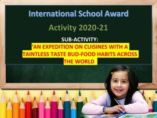 SUB-ACTIVITY:
‘AN EXPEDITION ON CUISINES WITH A
TAINTLESS TASTE BUD-FOOD HABITS ACROSS
THE WORLD’
 