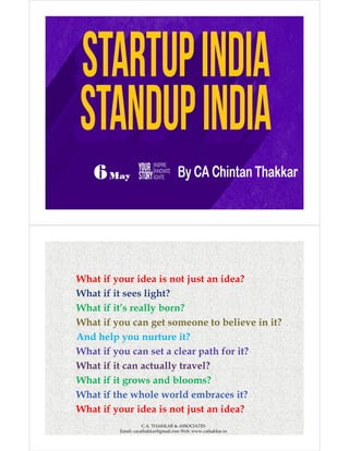 C.A. THAKKAR & ASSOCIATES
Email: cacathakkar@gmail.com Web:
www.cathakkar.in
What if your idea is not just an idea?
What if it sees light?
What if it’s really born?
What if you can get someone to believe in it?
And help you nurture it?And help you nurture it?
What if you can set a clear path for it?
What if it can actually travel?
What if it grows and blooms?
What if the whole world embraces it?
What if your idea is not just an idea?
C.A. THAKKAR & ASSOCIATES
Email: cacathakkar@gmail.com Web: www.cathakkar.in
 
