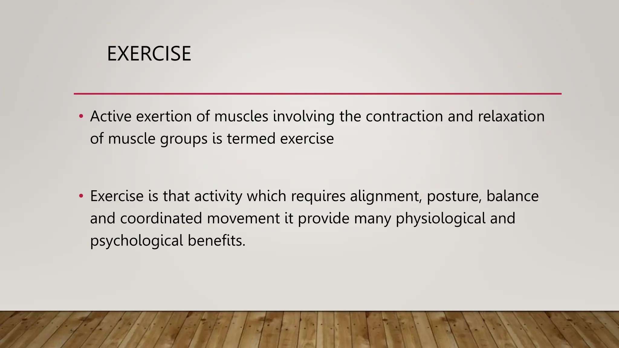 EXERCISE
• Active exertion of muscles involving the contraction and relaxation
of muscle groups is termed exercise
• Exercise is that activity which requires alignment, posture, balance
and coordinated movement it provide many physiological and
psychological benefits.
 