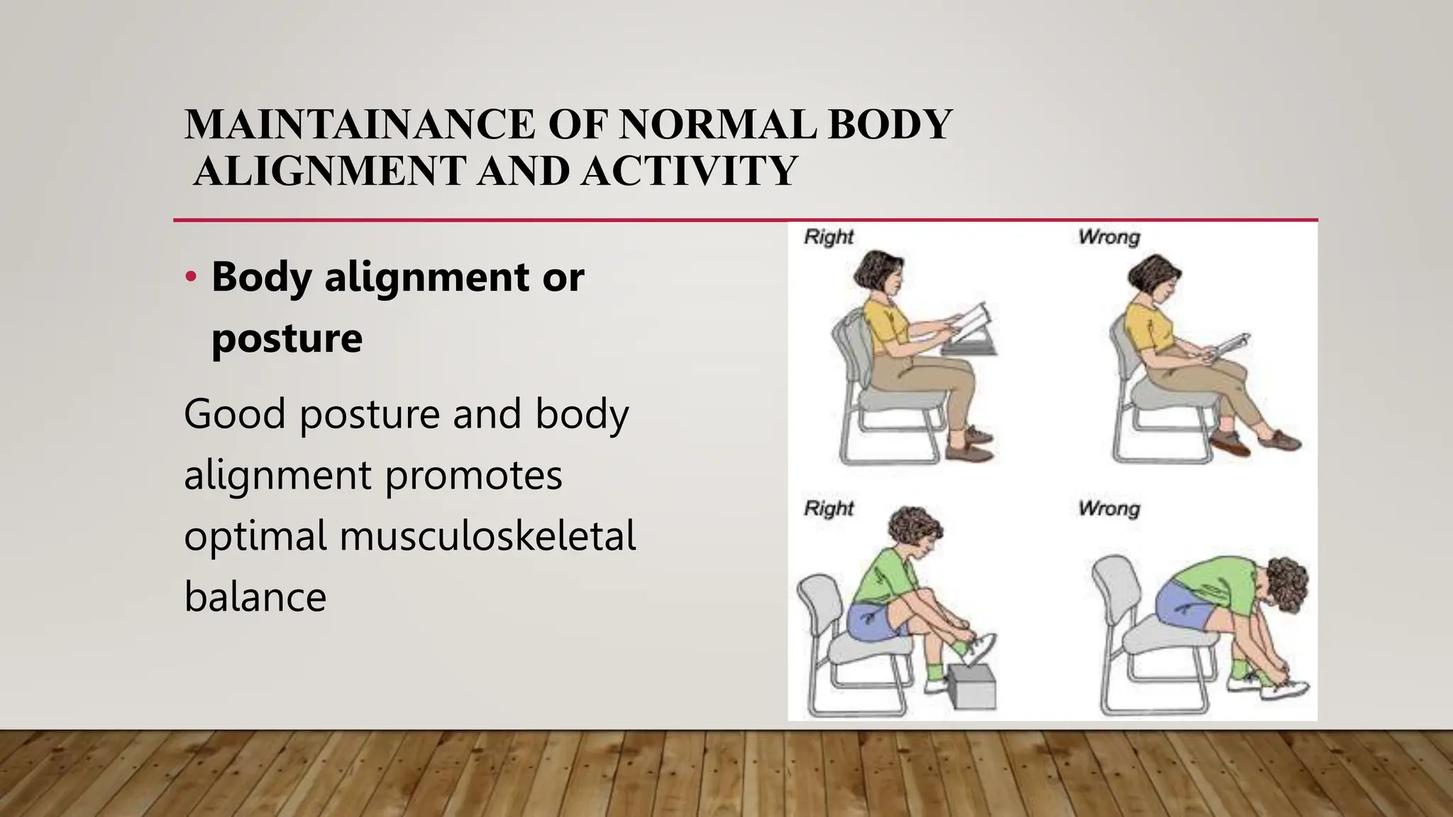 MAINTAINANCE OF NORMAL BODY
ALIGNMENT AND ACTIVITY
• Body alignment or
posture
Good posture and body
alignment promotes
optimal musculoskeletal
balance
 