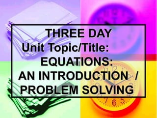 THREE DAYTHREE DAY
Unit Topic/Title:Unit Topic/Title:
EQUATIONS:EQUATIONS:
AN INTRODUCTION /AN INTRODUCTION /
PROBLEM SOLVINGPROBLEM SOLVING
 
