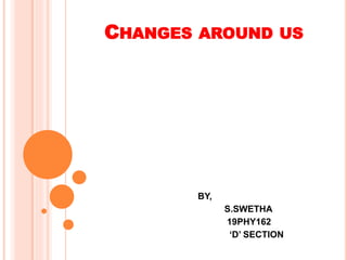 CHANGES AROUND US
BY,
S.SWETHA
19PHY162
‘D’ SECTION
 