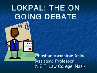 LOKPAL: THE ON
 GOING DEBATE




    Bhushan Vasantrao Ahire
    Assistent Professor
    N.B.T, Law College, Nasik
 