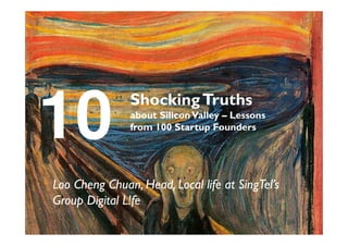 10             Shocking Truths
               about Silicon Valley – Lessons
               from 100 Startup Founders




Loo Cheng Chuan, Head, Local life at SingTel’s
Group Digital L!fe
 