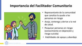 Importancia del Facilitador Comunitario
• Representante de la comunidad
que canaliza la ayuda a las
personas en riesgo
• Acoja, contenga y derive a la red
de salud.
• Pesquisar personas en riesgo
(conocimiento en depresión y
riesgo suicida)
• Habilidades de apoyo y abordaje
7
 