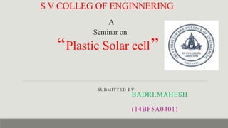 S V COLLEG OF ENGINNERING
A
Seminar on
“Plastic Solar cell”
SUBMITTED BY
BADRI.MAHESH
(14BF5A0401)
 