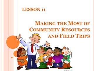 MAKING THE MOST OF
COMMUNITY RESOURCES
AND FIELD TRIPS
LESSON 11
 