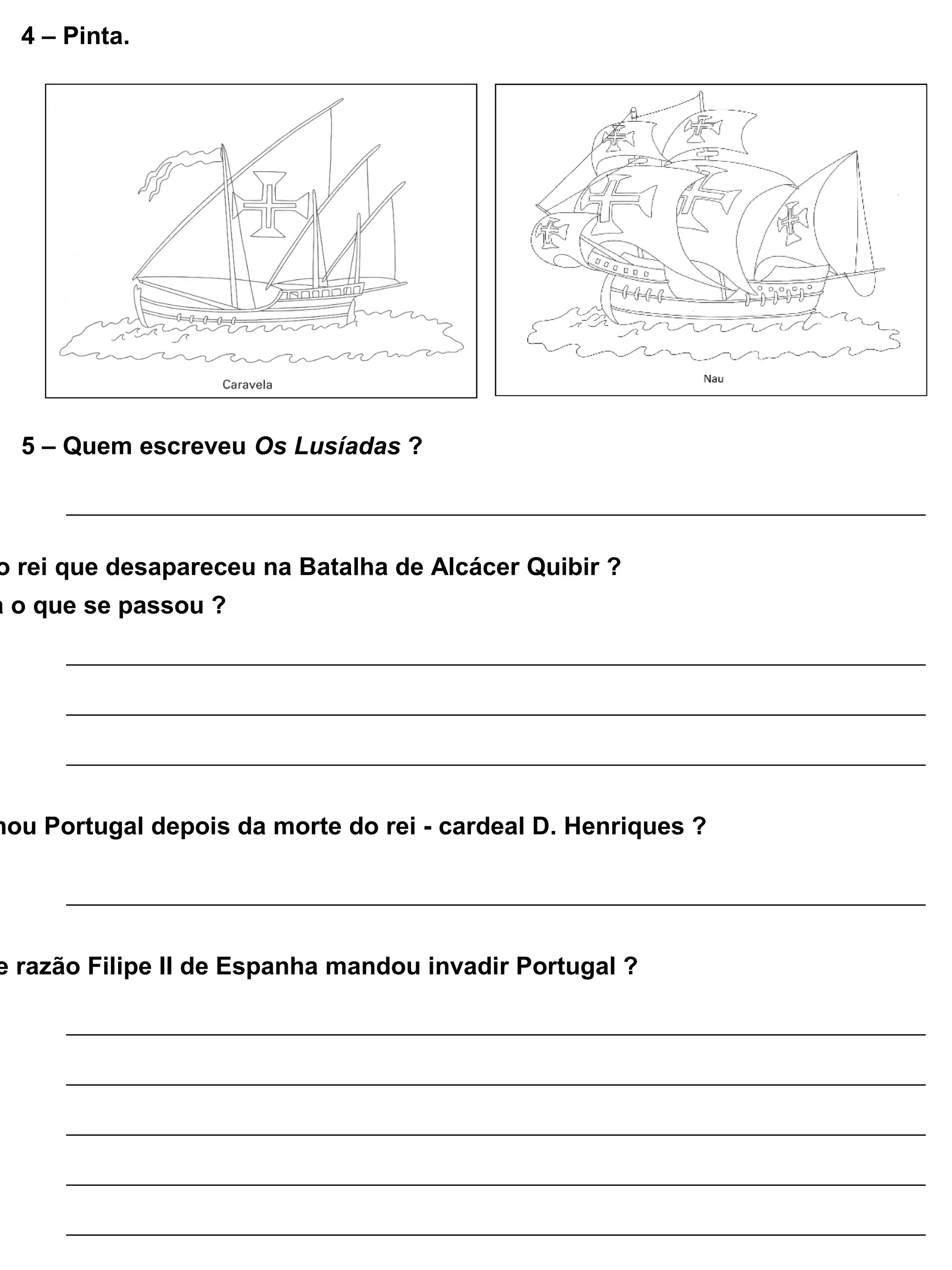 4 – Pinta.
5 – Quem escreveu Os Lusíadas ?
o rei que desapareceu na Batalha de Alcácer Quibir ?
a o que se passou ?
nou Portugal depois da morte do rei - cardeal D. Henriques ?
e razão Filipe II de Espanha mandou invadir Portugal ?
 