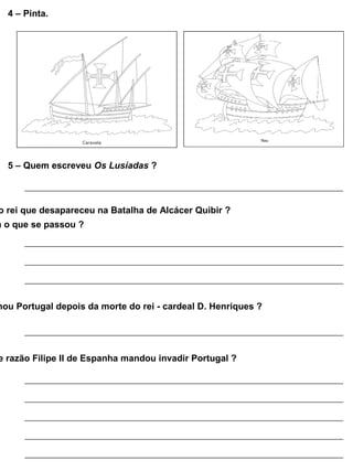 4 – Pinta.
5 – Quem escreveu Os Lusíadas ?
o rei que desapareceu na Batalha de Alcácer Quibir ?
a o que se passou ?
nou Portugal depois da morte do rei - cardeal D. Henriques ?
e razão Filipe II de Espanha mandou invadir Portugal ?
 
