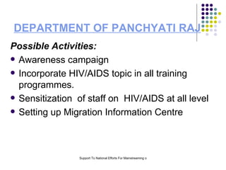 DEPARTMENT OF PANCHYATI RAJ Possible Activities: Awareness campaign Incorporate HIV/AIDS topic in all training programmes. Sensitization  of staff on  HIV/AIDS at all level Setting up Migration Information Centre  