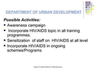 DEPARTMENT OF URBAN DEVELOPMENT   Possible Activities: Awareness campaign Incorporate HIV/AIDS topic in all training programmes. Sensitization  of staff on  HIV/AIDS at all level Incorporate HIV/AIDS in ongoing schemes/Programs  